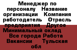 Менеджер по персоналу › Название организации ­ Компания-работодатель › Отрасль предприятия ­ Другое › Минимальный оклад ­ 1 - Все города Работа » Вакансии   . Тульская обл.